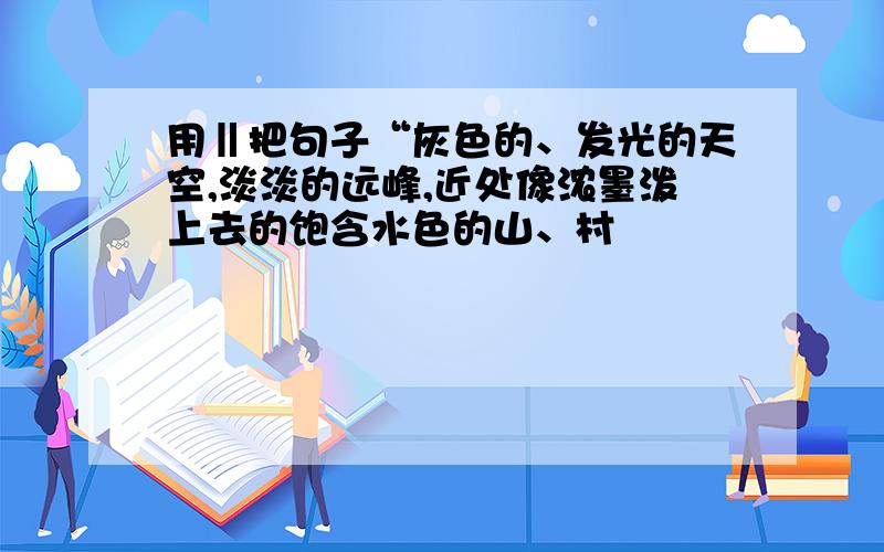 用‖把句子“灰色的、发光的天空,淡淡的远峰,近处像浓墨泼上去的饱含水色的山、村