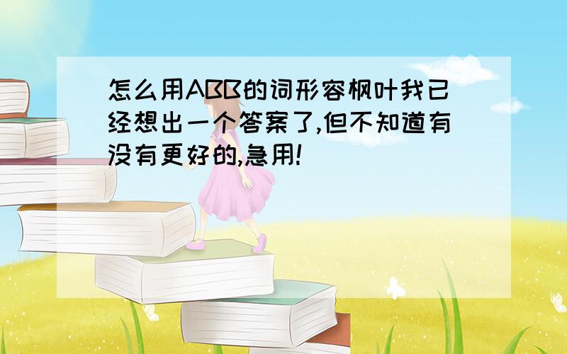 怎么用ABB的词形容枫叶我已经想出一个答案了,但不知道有没有更好的,急用!