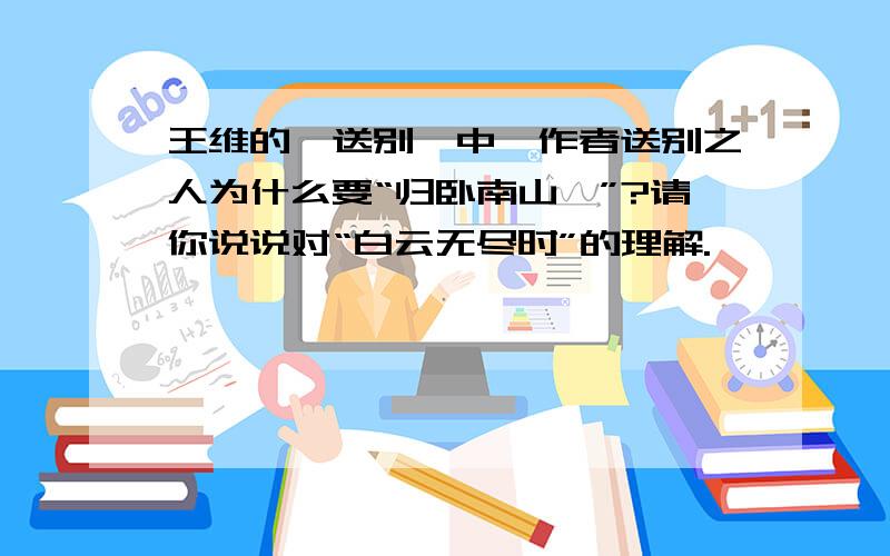 王维的《送别》中,作者送别之人为什么要“归卧南山陲”?请你说说对“白云无尽时”的理解.