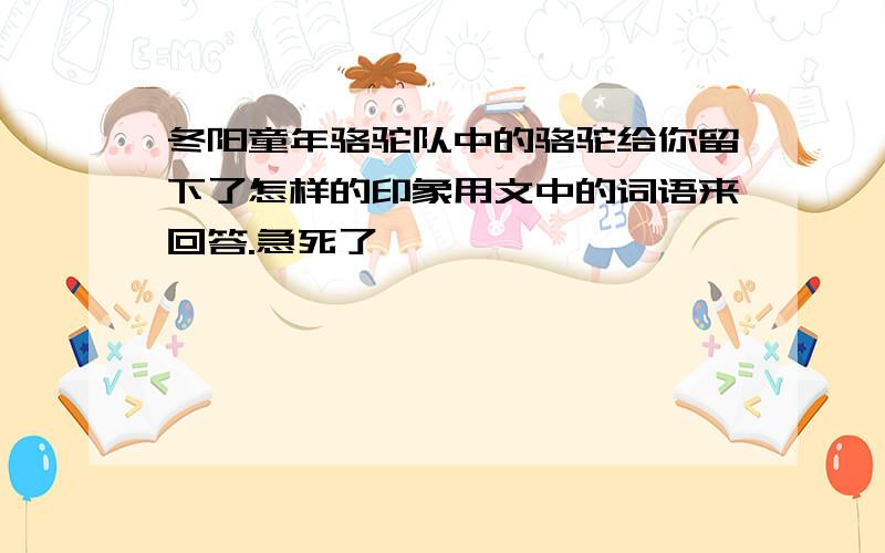 冬阳童年骆驼队中的骆驼给你留下了怎样的印象用文中的词语来回答.急死了,