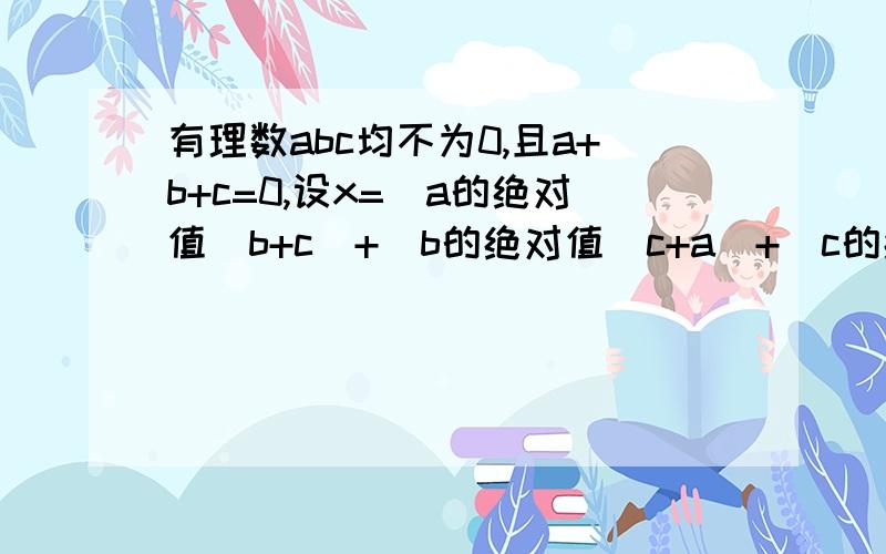 有理数abc均不为0,且a+b+c=0,设x=(a的绝对值／b+c)+(b的绝对值／c+a)+(c的绝对值／a+b)+(c的绝对值／a+b)试求代数式x的19次方-99x+2000