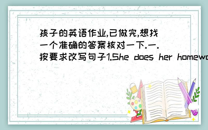 孩子的英语作业,已做完,想找一个准确的答案核对一下.一.按要求改写句子1.She does her homework every day.(改为一般疑问句)2.They like milk very much.(改为一般疑问句)二.用所给单词的适当形式填空.1.Som