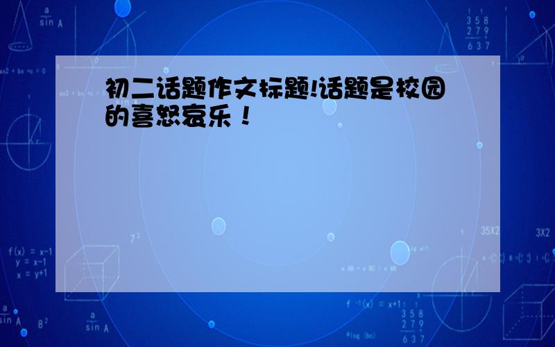 初二话题作文标题!话题是校园的喜怒哀乐！