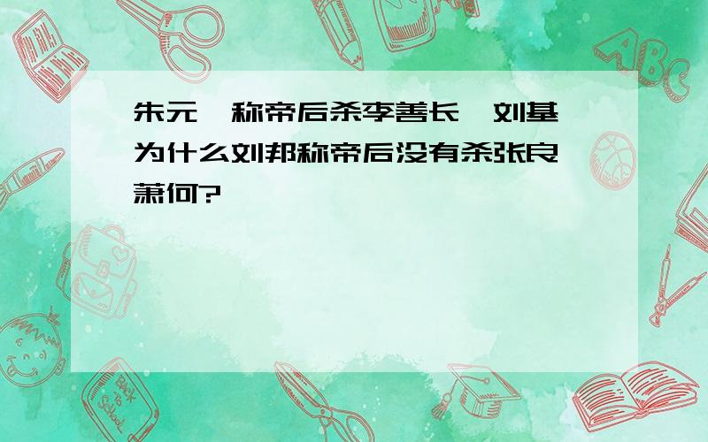 朱元璋称帝后杀李善长、刘基,为什么刘邦称帝后没有杀张良、萧何?