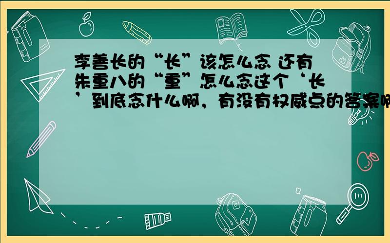 李善长的“长”该怎么念 还有朱重八的“重”怎么念这个‘长’到底念什么啊，有没有权威点的答案啊。