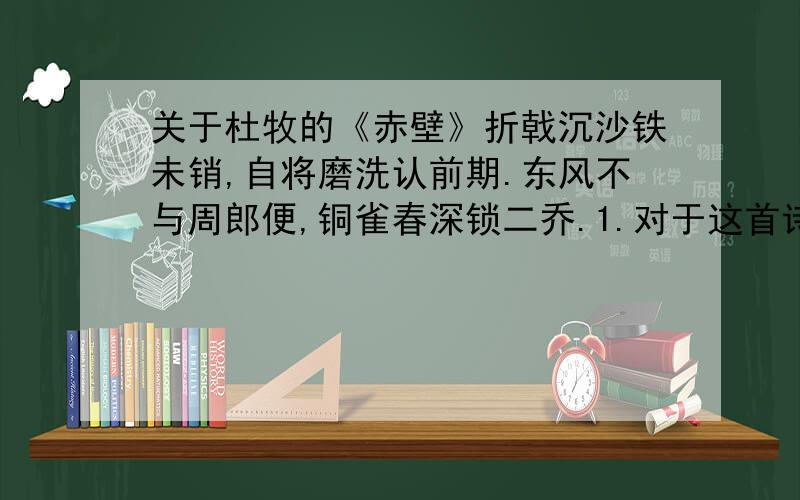 关于杜牧的《赤壁》折戟沉沙铁未销,自将磨洗认前期.东风不与周郎便,铜雀春深锁二乔.1.对于这首诗的后两句,宋代的许*事非常反感.他在中批评说:孙权的霸业系此赤壁一战,若这一仗打败了,