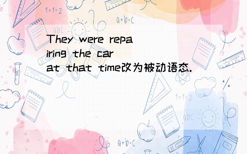 They were repairing the car at that time改为被动语态.