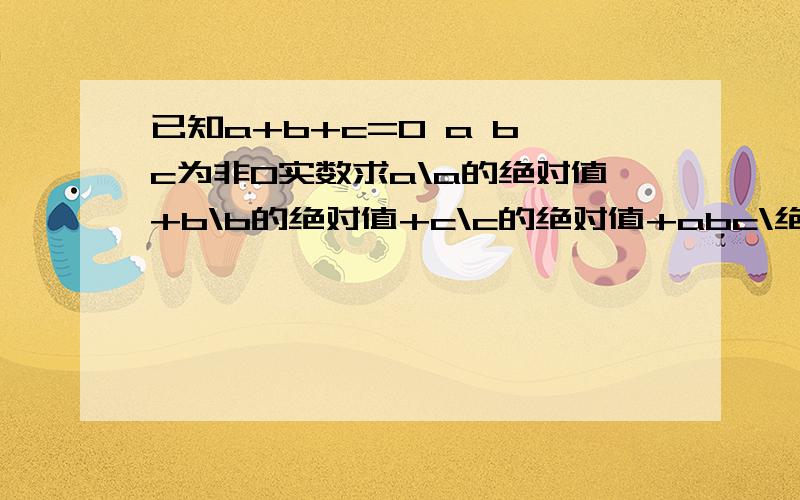 已知a+b+c=0 a b c为非0实数求a\a的绝对值+b\b的绝对值+c\c的绝对值+abc\绝对值abc