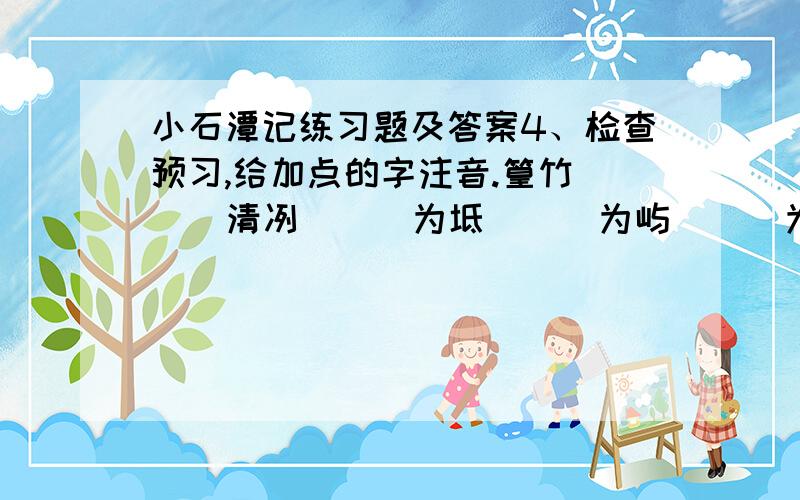 小石潭记练习题及答案4、检查预习,给加点的字注音.篁竹( ) 清冽( ) 为坻( ) 为屿( ) 为堪( ) 怡然( ) 俶尔( ) 翕忽( ) 差互( ) 悄怆（ ）（ ） 幽邃( ) 寂寥( ) 摇缀( ) 隶( ) 参差（ ）（ ）