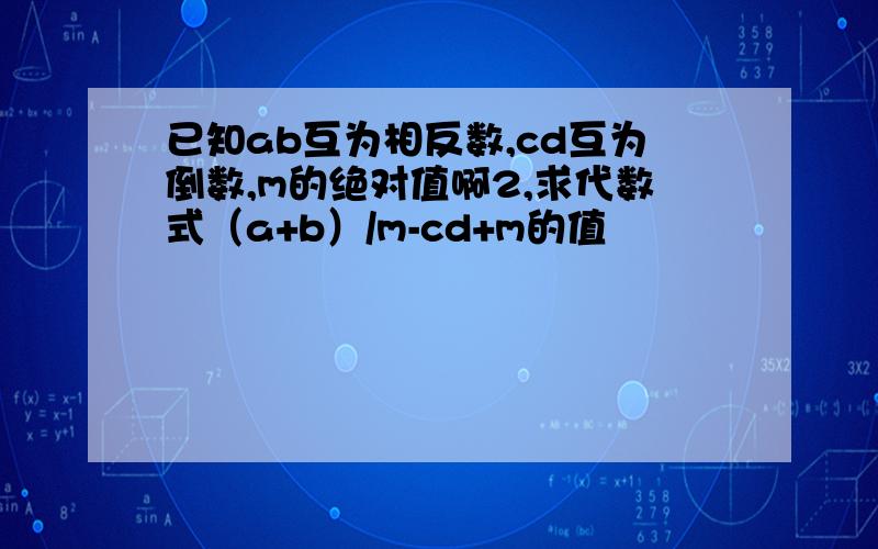 已知ab互为相反数,cd互为倒数,m的绝对值啊2,求代数式（a+b）/m-cd+m的值