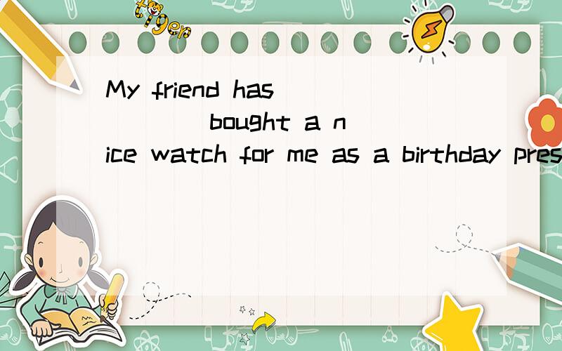 My friend has_____bought a nice watch for me as a birthday present.A:ever B:never C:yet D:just