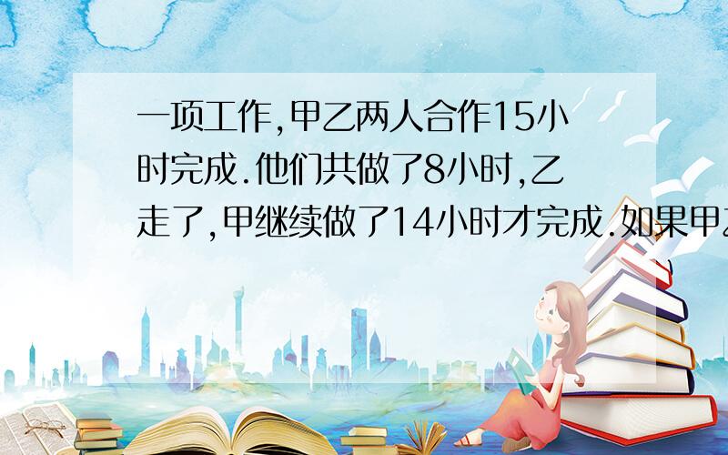 一项工作,甲乙两人合作15小时完成.他们共做了8小时,乙走了,甲继续做了14小时才完成.如果甲乙单独做这能不能写出过程