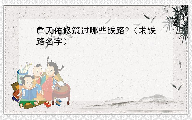 詹天佑修筑过哪些铁路?（求铁路名字）