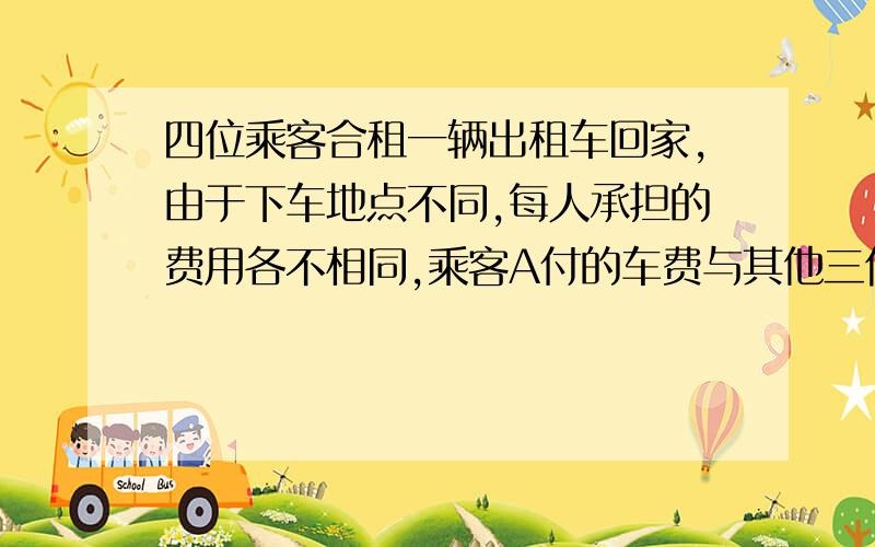 四位乘客合租一辆出租车回家,由于下车地点不同,每人承担的费用各不相同,乘客A付的车费与其他三位的比是1:2,乘客B付的车费与其他三位的比是1:3,乘客C付的车费与其他三位的比是1:4,乘客D付