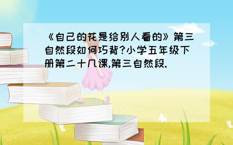 《自己的花是给别人看的》第三自然段如何巧背?小学五年级下册第二十几课,第三自然段.