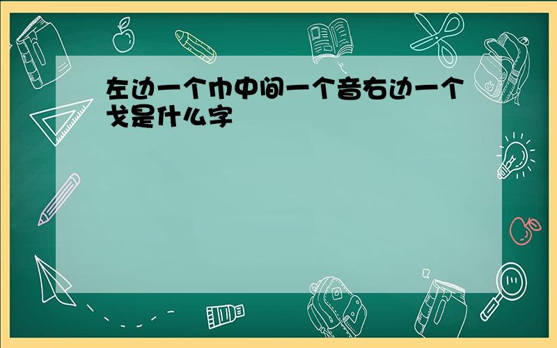 左边一个巾中间一个音右边一个戈是什么字