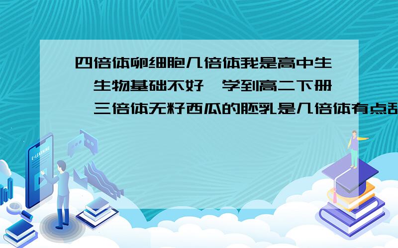 四倍体卵细胞几倍体我是高中生,生物基础不好,学到高二下册,三倍体无籽西瓜的胚乳是几倍体有点乱不清楚.请问四倍体卵细胞是有四个染色体组还是两个染色体组啊,不是几倍体就有几个染