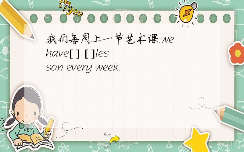 我们每周上一节艺术课.we have[ ] [ ]lesson every week.