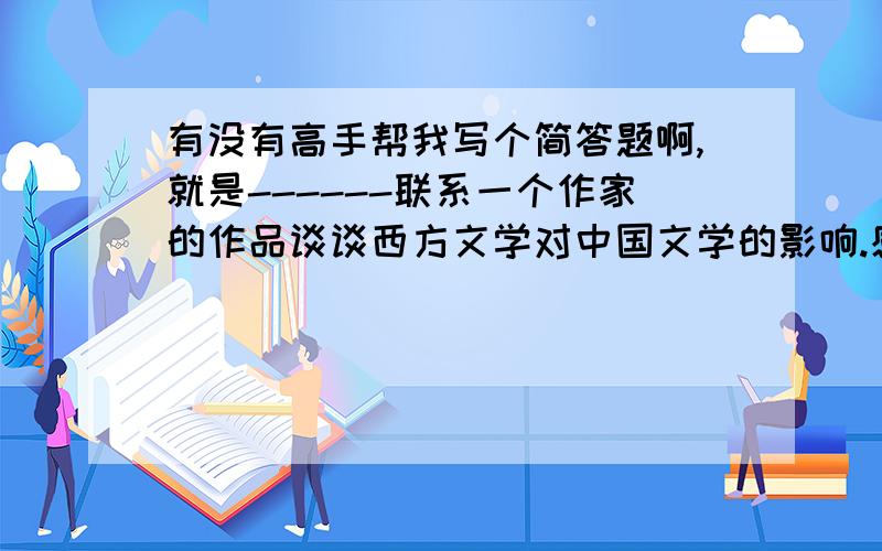 有没有高手帮我写个简答题啊,就是------联系一个作家的作品谈谈西方文学对中国文学的影响.感激不尽啊!