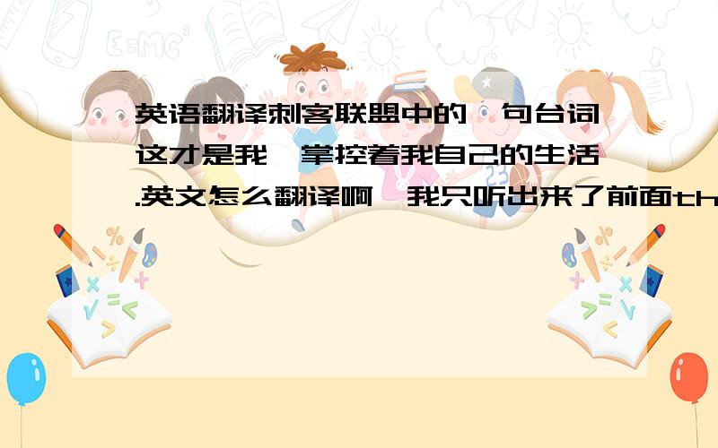 英语翻译刺客联盟中的一句台词这才是我,掌控着我自己的生活.英文怎么翻译啊,我只听出来了前面this is me.