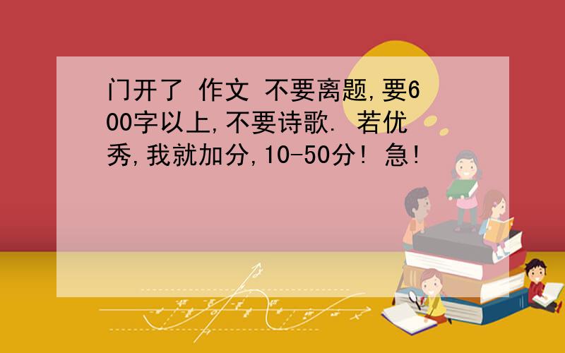 门开了 作文 不要离题,要600字以上,不要诗歌. 若优秀,我就加分,10-50分! 急!