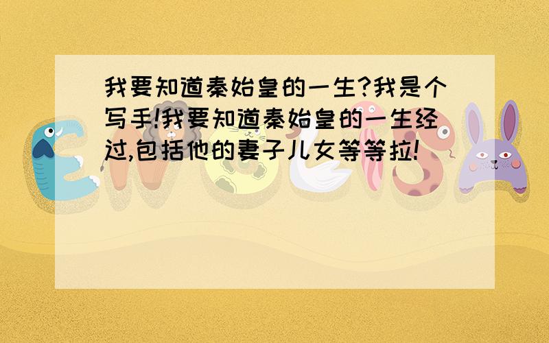 我要知道秦始皇的一生?我是个写手!我要知道秦始皇的一生经过,包括他的妻子儿女等等拉!