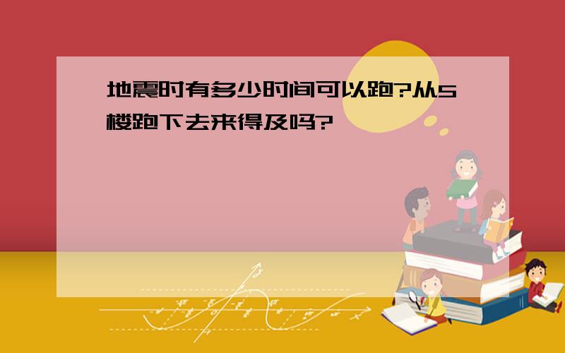 地震时有多少时间可以跑?从5楼跑下去来得及吗?