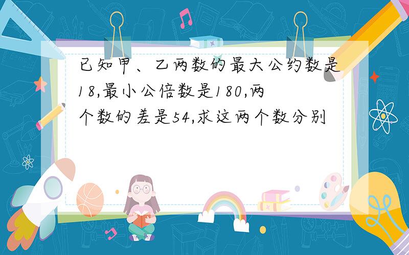 已知甲、乙两数的最大公约数是18,最小公倍数是180,两个数的差是54,求这两个数分别