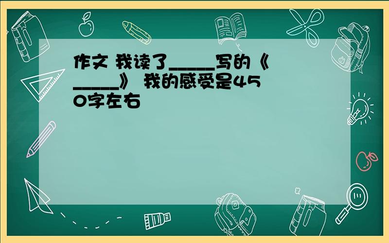 作文 我读了_____写的《_____》 我的感受是450字左右