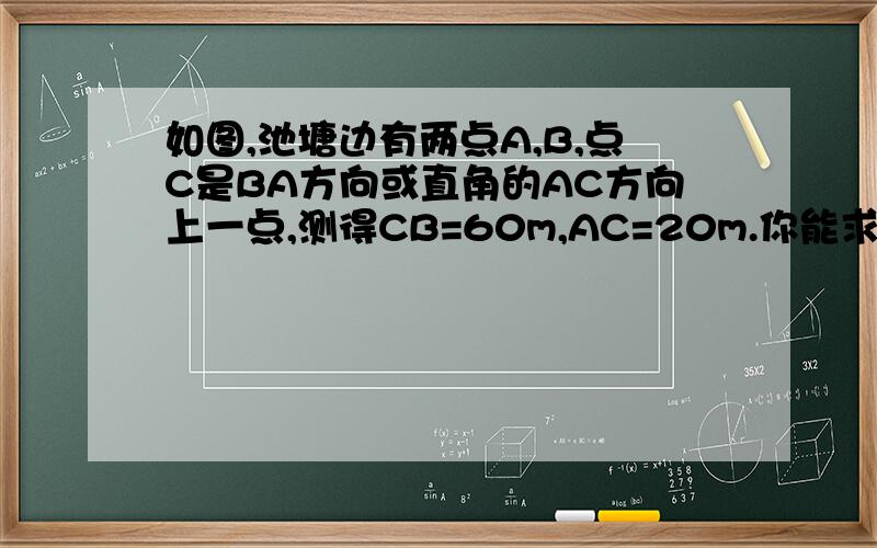 如图,池塘边有两点A,B,点C是BA方向或直角的AC方向上一点,测得CB=60m,AC=20m.你能求出A,B两点间的距离吗?