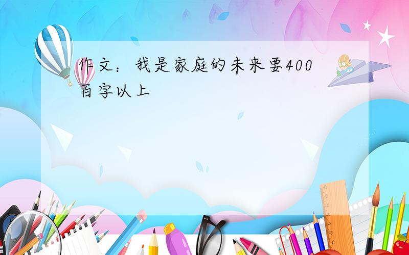 作文：我是家庭的未来要400百字以上