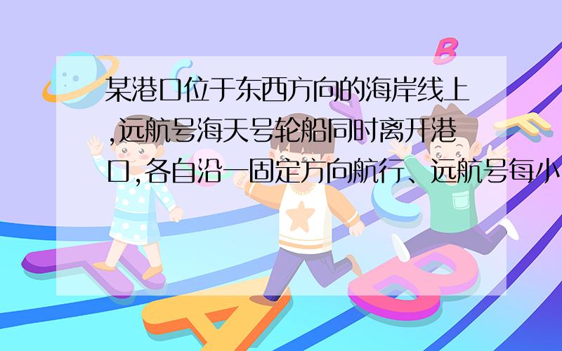 某港口位于东西方向的海岸线上,远航号海天号轮船同时离开港口,各自沿一固定方向航行、远航号每小时航行l6海里,海天号每小时航行12海里,他们离开港口一个半小时后相距30海里,如果知道