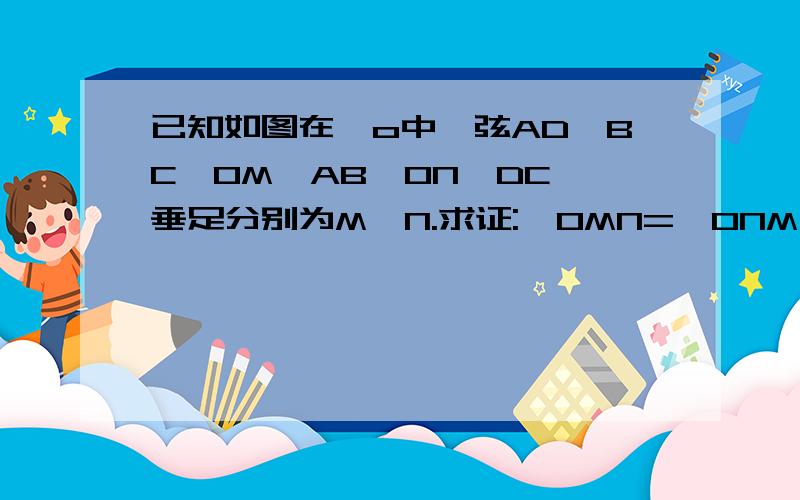 已知如图在○o中,弦AD‖BC,OM⊥AB,ON⊥DC,垂足分别为M,N.求证:∠OMN=∠ONM