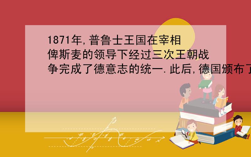 1871年,普鲁士王国在宰相俾斯麦的领导下经过三次王朝战争完成了德意志的统一.此后,德国颁布了《德意志帝国宪法》,这部宪法的颁布表明A欧洲大陆的封建专制统治彻底结束B资本主义代议制