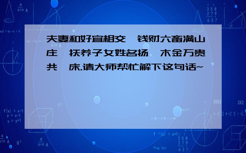 夫妻和好宜相交,钱财六畜满山庄,抚养子女姓名扬,木金万贵共一床.请大师帮忙解下这句话~