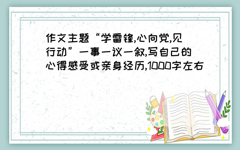 作文主题“学雷锋,心向党,见行动”一事一议一叙,写自己的心得感受或亲身经历,1000字左右