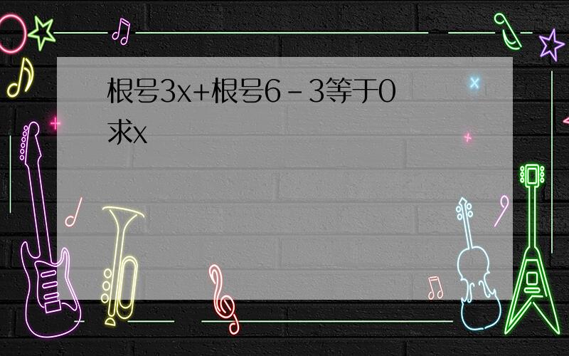 根号3x+根号6-3等于0 求x