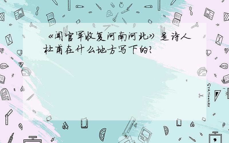 《闻官军收复河南河北》是诗人杜甫在什么地方写下的?