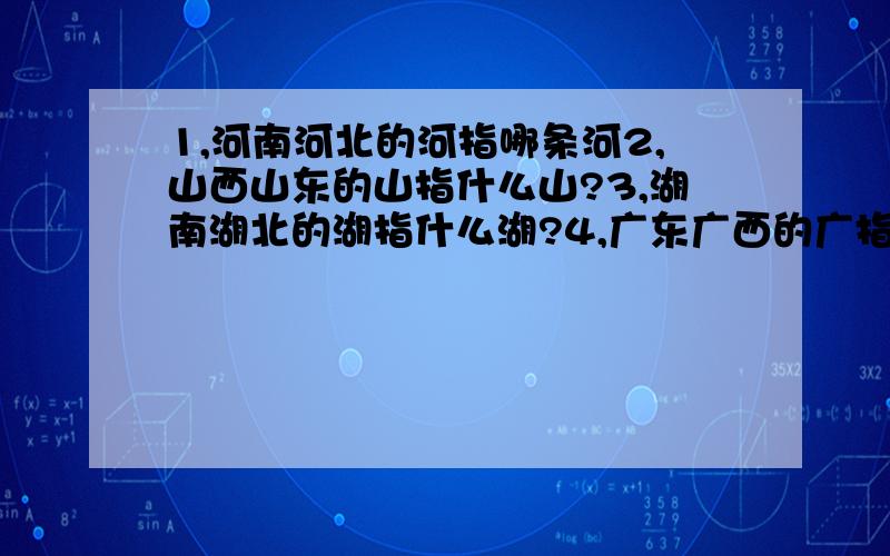 1,河南河北的河指哪条河2,山西山东的山指什么山?3,湖南湖北的湖指什么湖?4,广东广西的广指什么?