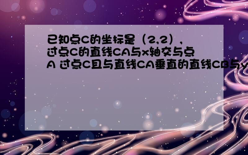 已知点C的坐标是（2,2）,过点C的直线CA与x轴交与点A 过点C且与直线CA垂直的直线CB与y轴交已知点C的坐标是（2,2）,过点C的直线CA与x轴交与点A过点C且与直线CA垂直的直线CB与y轴交与点B.设点M是