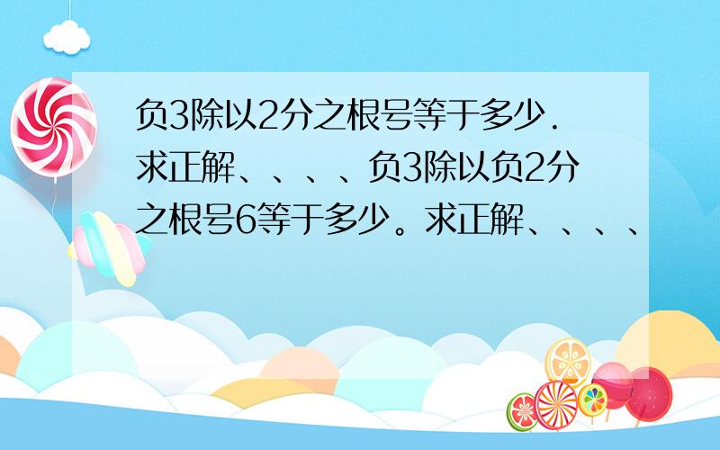 负3除以2分之根号等于多少.求正解、、、、负3除以负2分之根号6等于多少。求正解、、、、