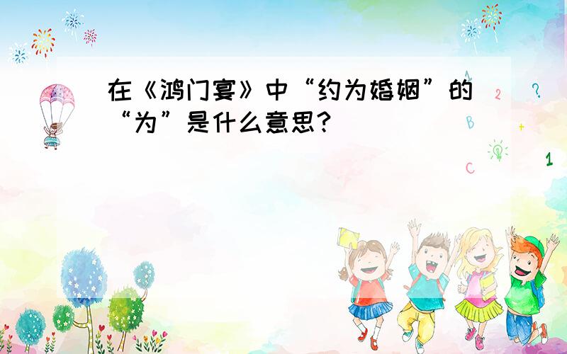 在《鸿门宴》中“约为婚姻”的“为”是什么意思?