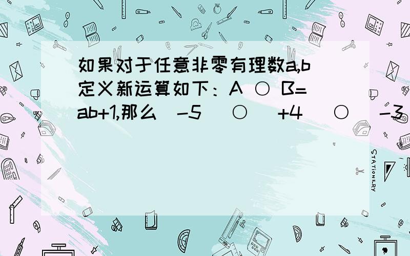 如果对于任意非零有理数a,b定义新运算如下：A ○ B=ab+1,那么（-5） ○ （+4） ○ （-3）的值是d多少?