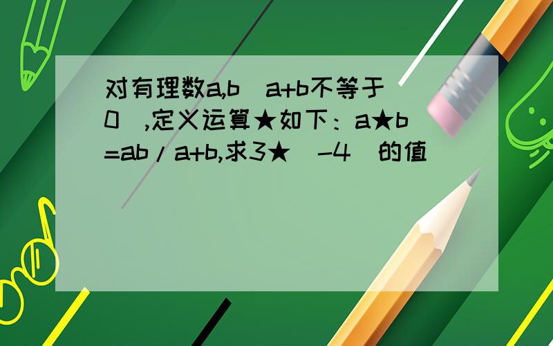 对有理数a,b（a+b不等于0）,定义运算★如下：a★b=ab/a+b,求3★(-4)的值