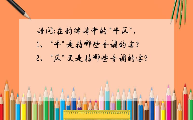 请问：在韵律诗中的“平仄”,1、“平”是指哪些音调的字?2、“仄”又是指哪些音调的字?