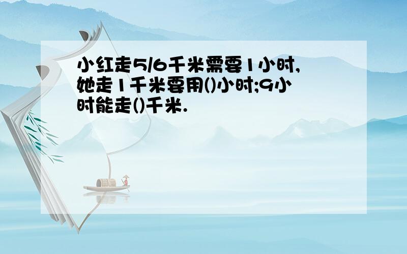 小红走5/6千米需要1小时,她走1千米要用()小时;9小时能走()千米.