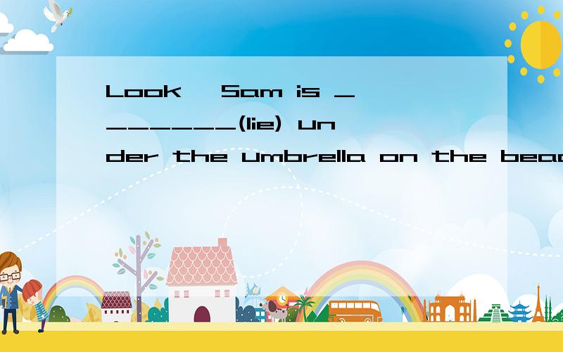 Look, Sam is _______(lie) under the umbrella on the beach教教我!