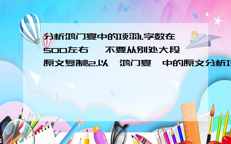 分析鸿门宴中的项羽1.字数在500左右 ,不要从别处大段原文复制!2.以《鸿门宴》中的原文分析项羽,比如对话之类的.