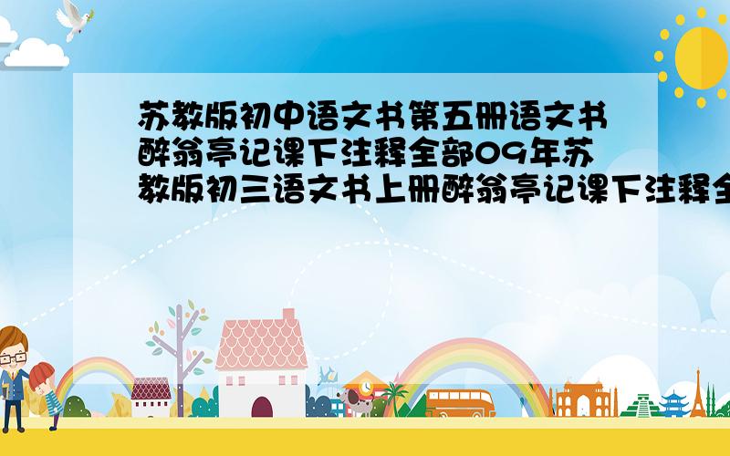 苏教版初中语文书第五册语文书醉翁亭记课下注释全部09年苏教版初三语文书上册醉翁亭记课下注释全部