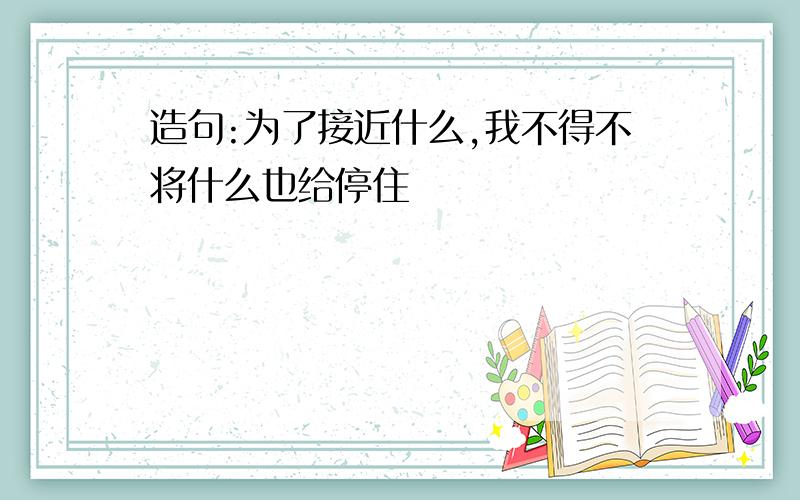 造句:为了接近什么,我不得不将什么也给停住